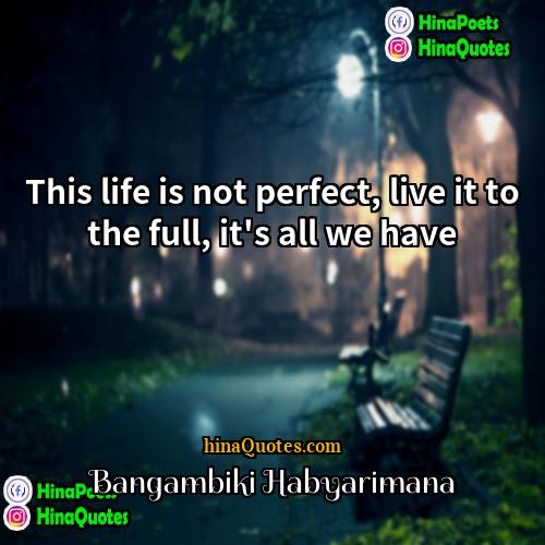 Bangambiki Habyarimana Quotes | This life is not perfect, live it